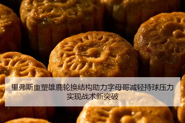 里弗斯重塑雄鹿轮换结构助力字母哥减轻持球压力实现战术新突破