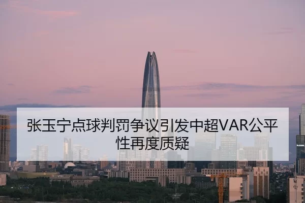 张玉宁点球判罚争议引发中超VAR公平性再度质疑