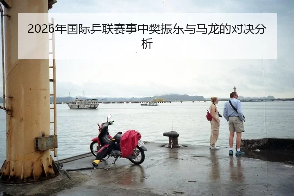 2026年国际乒联赛事中樊振东与马龙的对决分析