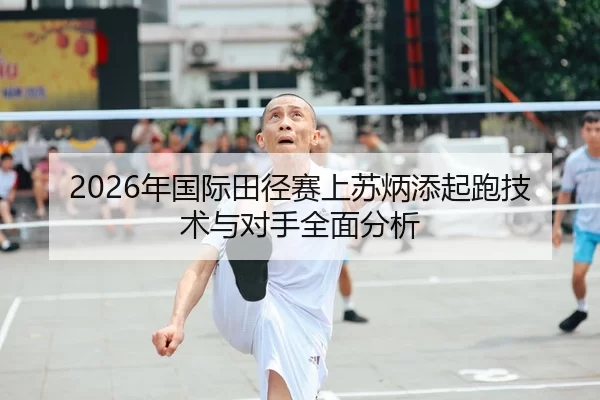 2026年国际田径赛上苏炳添起跑技术与对手全面分析