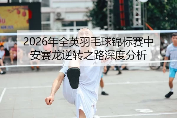 2026年全英羽毛球锦标赛中安赛龙逆转之路深度分析