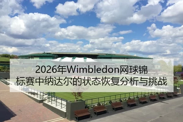 2026年Wimbledon网球锦标赛中纳达尔的状态恢复分析与挑战