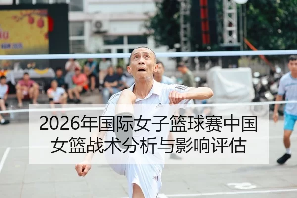 2026年国际女子篮球赛中国女篮战术分析与影响评估