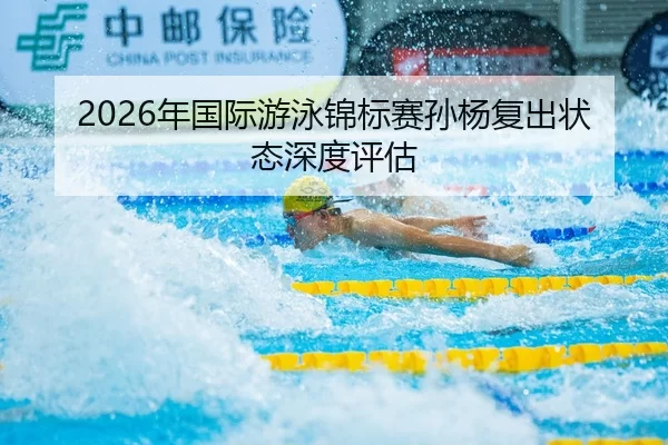 2026年国际游泳锦标赛孙杨复出状态深度评估