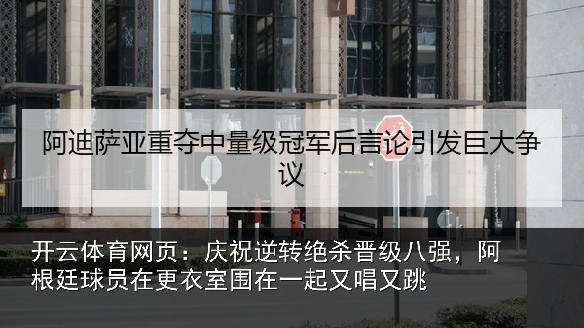 开云体育网页：庆祝逆转绝杀晋级八强，阿根廷球员在更衣室围在一起又唱又跳