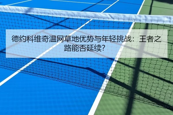 德约科维奇温网草地优势与年轻挑战：王者之路能否延续？