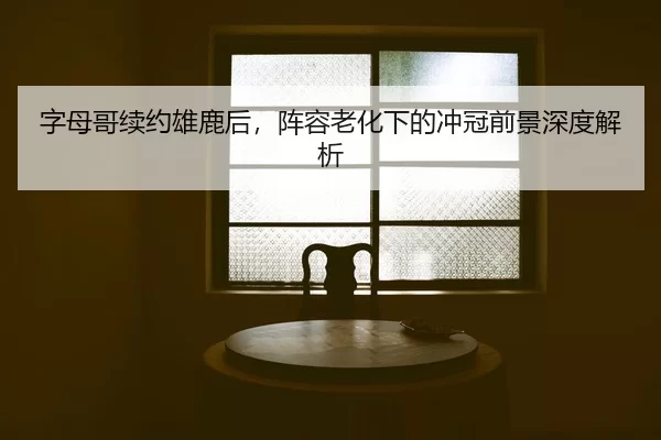 字母哥续约雄鹿后，阵容老化下的冲冠前景深度解析