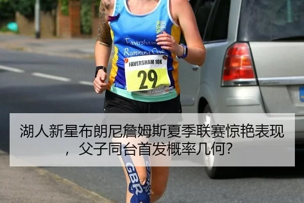 湖人新星布朗尼詹姆斯夏季联赛惊艳表现，父子同台首发概率几何？