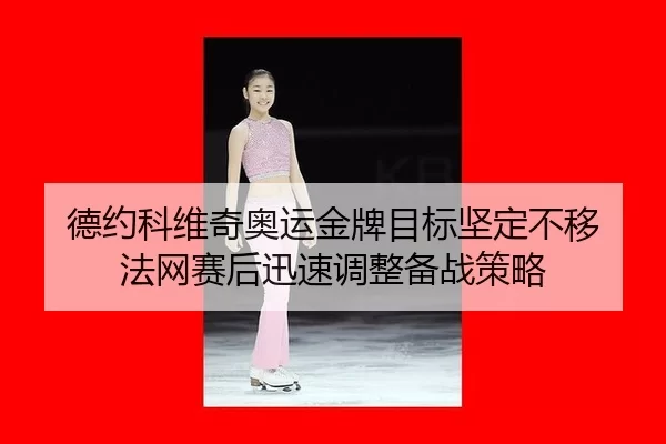 德约科维奇奥运金牌目标坚定不移 法网赛后迅速调整备战策略