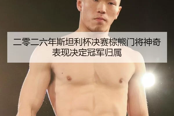 二零二六年斯坦利杯决赛棕熊门将神奇表现决定冠军归属