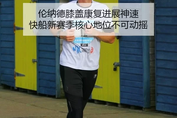 伦纳德膝盖康复进展神速 快船新赛季核心地位不可动摇