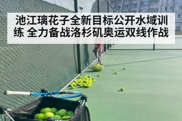 池江璃花子全新目标公开水域训练 全力备战洛杉矶奥运双线作战