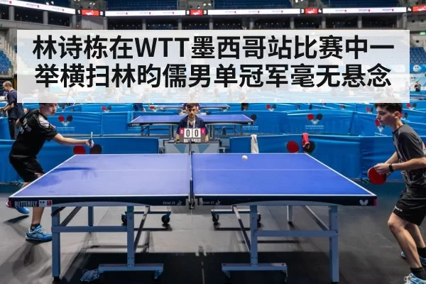 林诗栋在WTT墨西哥站比赛中一举横扫林昀儒男单冠军毫无悬念