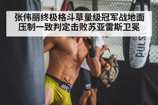张伟丽终极格斗草量级冠军战地面压制一致判定击败苏亚雷斯卫冕