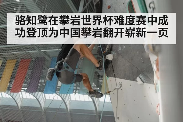 骆知鹭在攀岩世界杯难度赛中成功登顶为中国攀岩翻开崭新一页