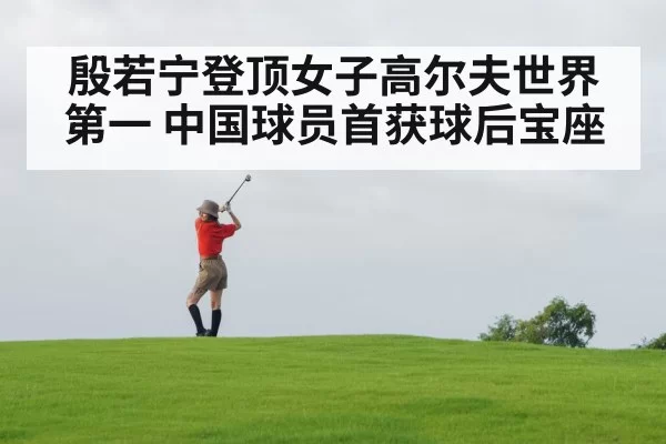 殷若宁登顶女子高尔夫世界第一 中国球员首获球后宝座