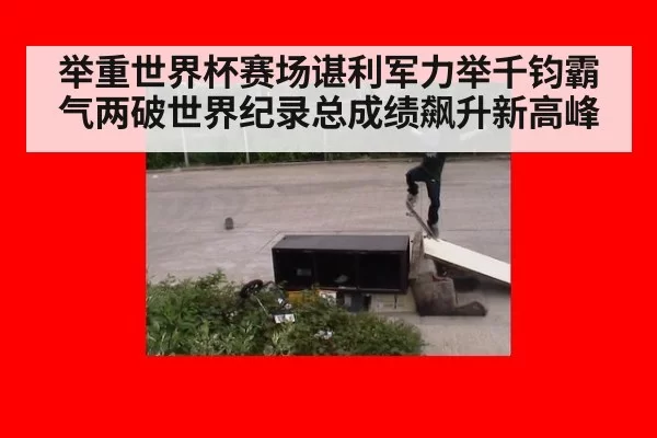 举重世界杯赛场谌利军力举千钧霸气两破世界纪录总成绩飙升新高峰