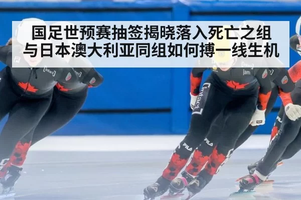 国足世预赛抽签揭晓落入死亡之组 与日本澳大利亚同组如何搏一线生机
