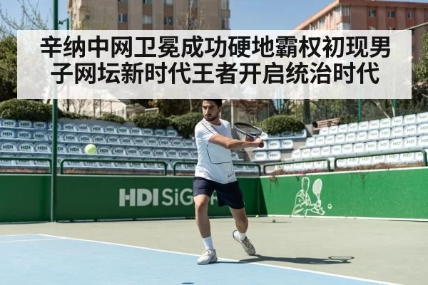 辛纳中网卫冕成功硬地霸权初现男子网坛新时代王者开启统治时代