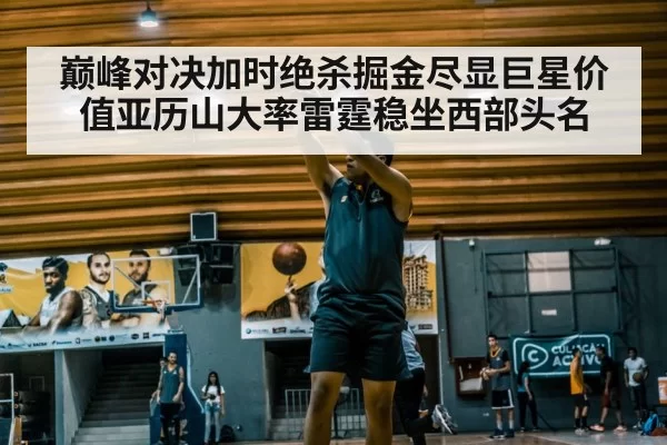 巅峰对决加时绝杀掘金尽显巨星价值亚历山大率雷霆稳坐西部头名
