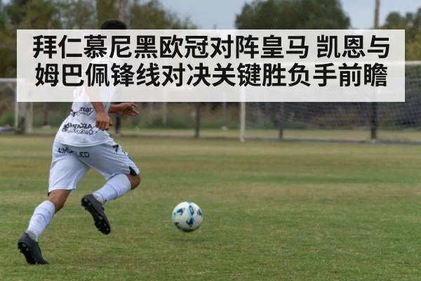 拜仁慕尼黑欧冠对阵皇马 凯恩与姆巴佩锋线对决关键胜负手前瞻