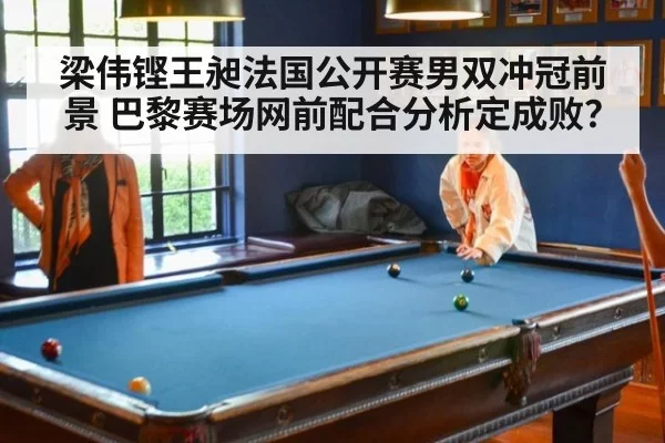 梁伟铿王昶法国公开赛男双冲冠前景 巴黎赛场网前配合分析定成败？